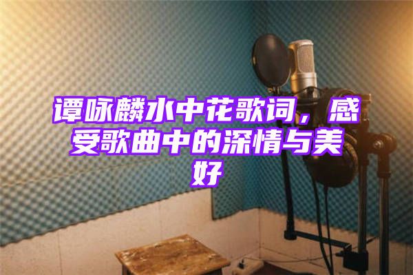 谭咏麟水中花歌词，感受歌曲中的深情与美好