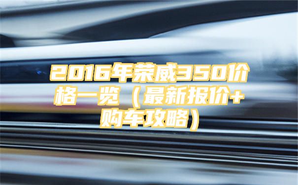 2016年荣威350价格一览（最新报价+购车攻略）