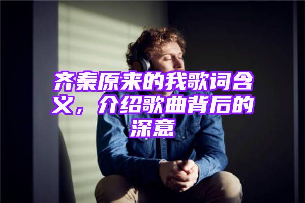 齐秦原来的我歌词含义，介绍歌曲背后的深意