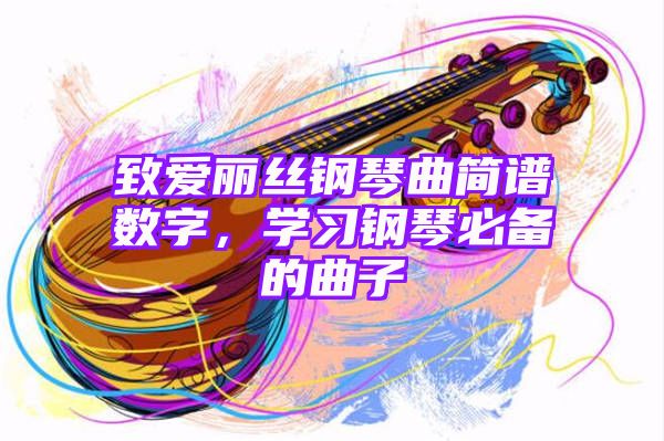 致爱丽丝钢琴曲简谱数字，学习钢琴必备的曲子