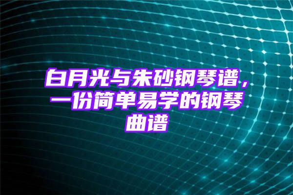 白月光与朱砂钢琴谱，一份简单易学的钢琴曲谱