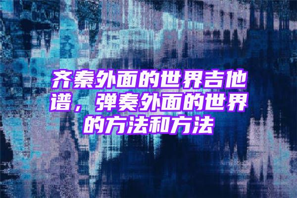 齐秦外面的世界吉他谱，弹奏外面的世界的方法和方法