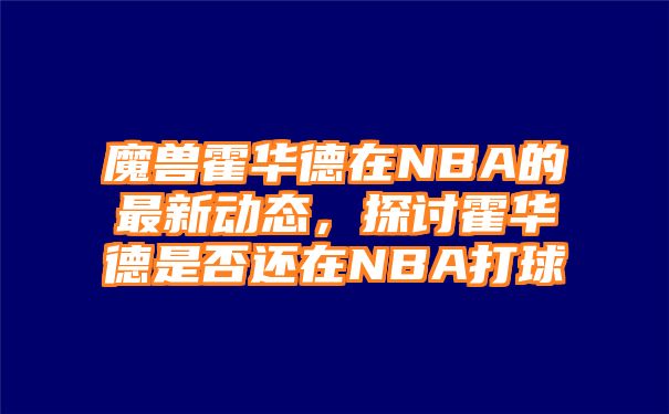 魔兽霍华德在NBA的最新动态，探讨霍华德是否还在NBA打球