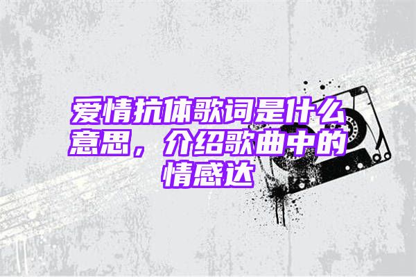 爱情抗体歌词是什么意思，介绍歌曲中的情感达