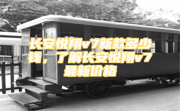 长安悦翔v7新款多少钱，了解长安悦翔v7最新价格