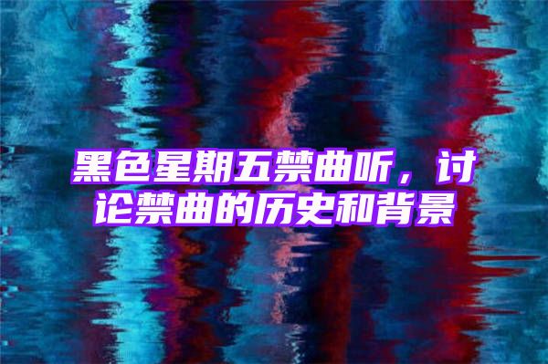 黑色星期五禁曲听，讨论禁曲的历史和背景