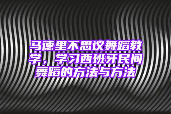 马德里不思议舞蹈教学，学习西班牙民间舞蹈的方法与方法