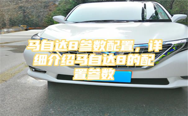 马自达8参数配置，详细介绍马自达8的配置参数