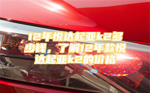 12年悦达起亚k2多少钱，了解12年款悦达起亚k2的价格