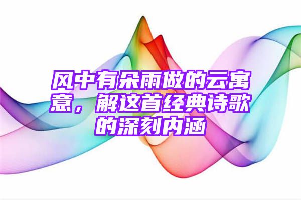 风中有朵雨做的云寓意，解这首经典诗歌的深刻内涵