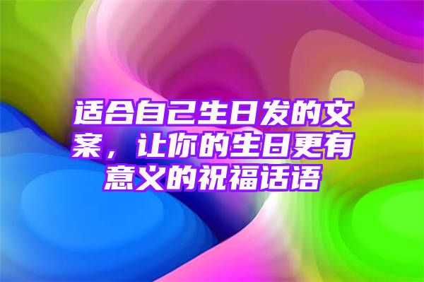 适合自己生日发的文案，让你的生日更有意义的祝福话语