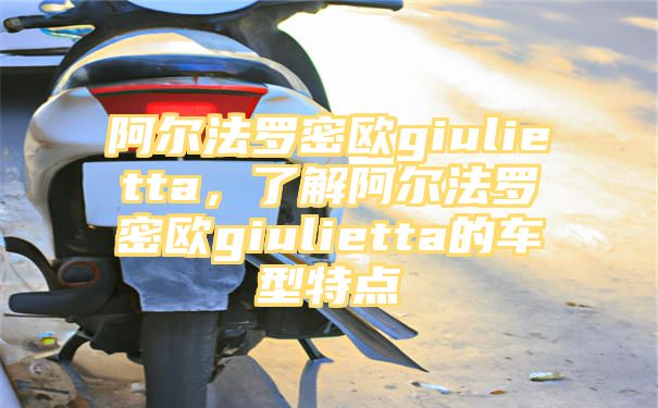 阿尔法罗密欧giulietta，了解阿尔法罗密欧giulietta的车型特点