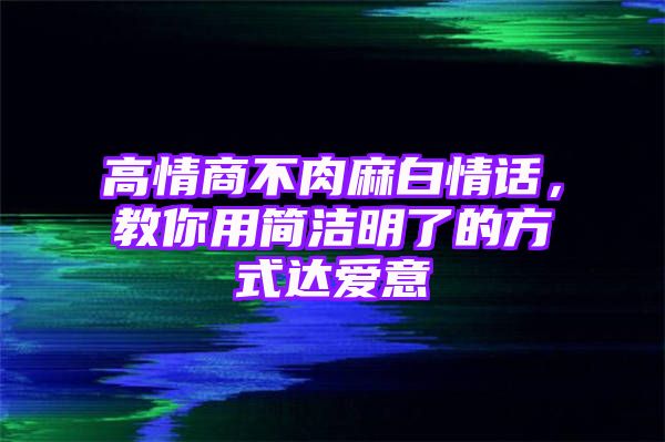 高情商不肉麻白情话，教你用简洁明了的方式达爱意