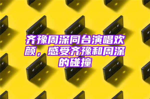 齐豫周深同台演唱欢颜，感受齐豫和周深的碰撞