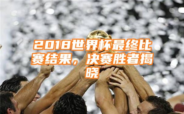 2018世界杯最终比赛结果，决赛胜者揭晓