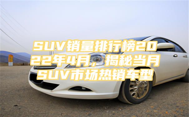 SUV销量排行榜2022年4月，揭秘当月SUV市场热销车型