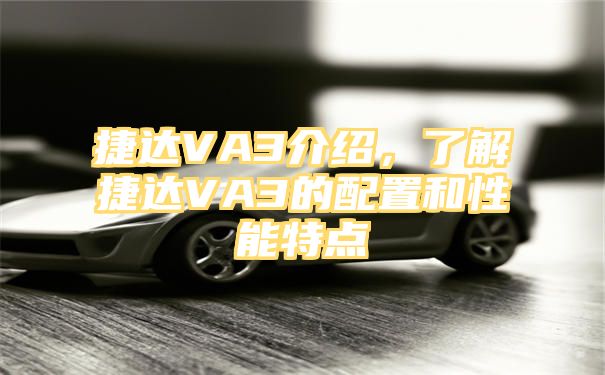 捷达VA3介绍，了解捷达VA3的配置和性能特点