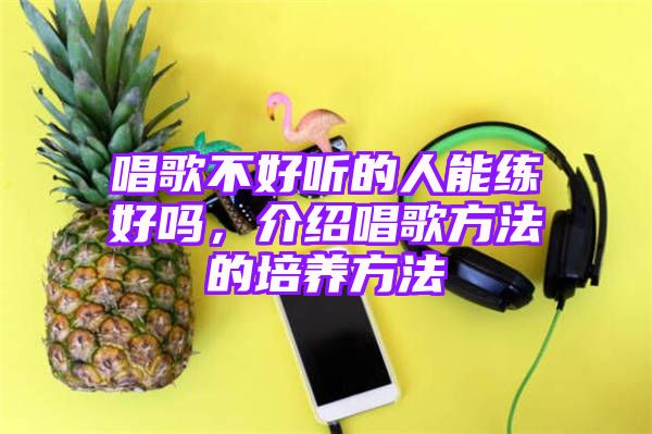 唱歌不好听的人能练好吗，介绍唱歌方法的培养方法