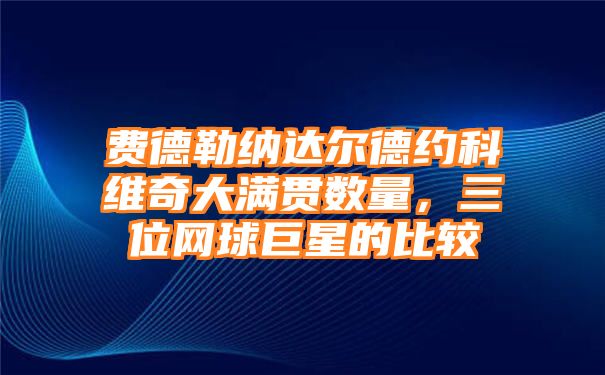 费德勒纳达尔德约科维奇大满贯数量，三位网球巨星的比较