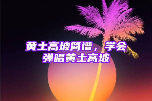 黄土高坡简谱，学会弹唱黄土高坡