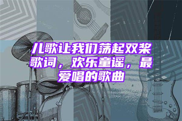 儿歌让我们荡起双桨歌词，欢乐童谣，最爱唱的歌曲