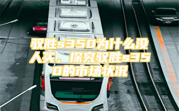 驭胜s350为什么没人买，探究驭胜s350的市场状况