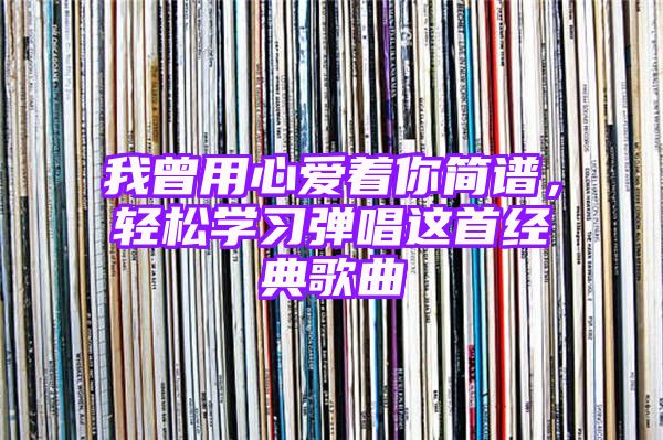 我曾用心爱着你简谱，轻松学习弹唱这首经典歌曲