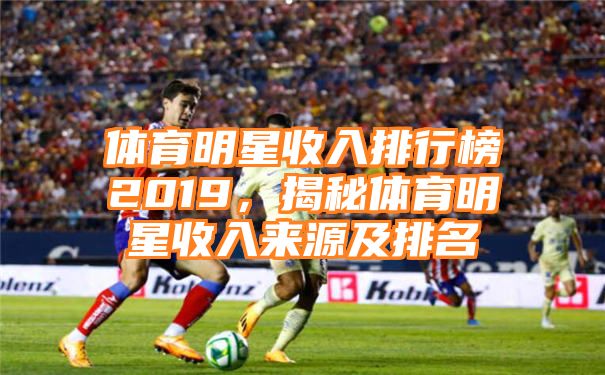 体育明星收入排行榜2019，揭秘体育明星收入来源及排名