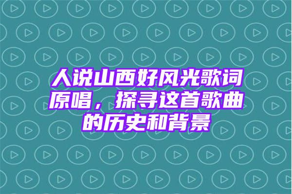 人说山西好风光歌词原唱，探寻这首歌曲的历史和背景