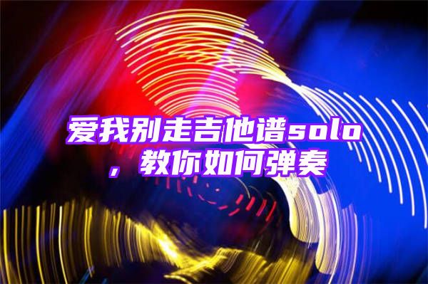 爱我别走吉他谱solo，教你如何弹奏