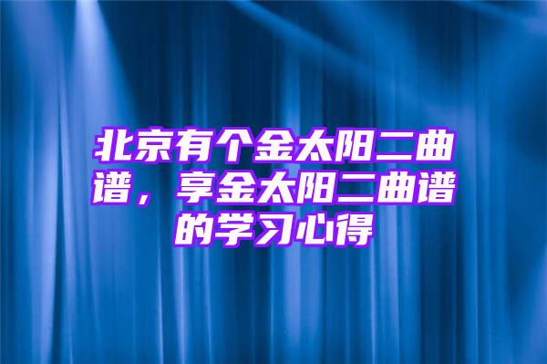 北京有个金太阳二曲谱，享金太阳二曲谱的学习心得