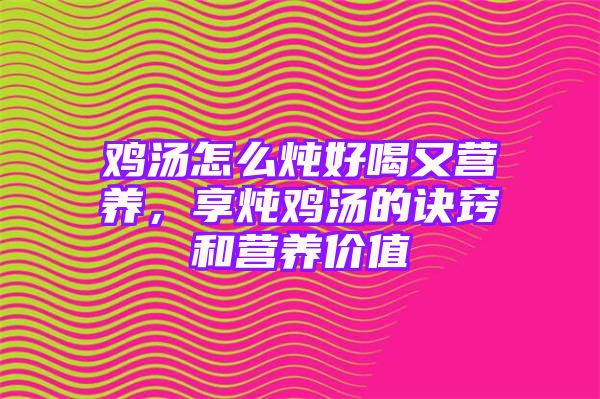 鸡汤怎么炖好喝又营养，享炖鸡汤的诀窍和营养价值