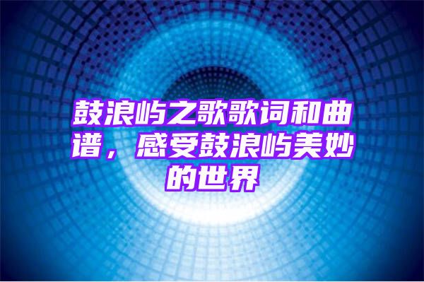 鼓浪屿之歌歌词和曲谱，感受鼓浪屿美妙的世界