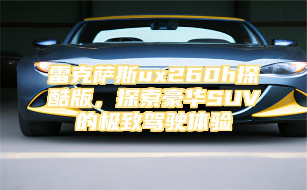 雷克萨斯ux260h探酷版，探索豪华SUV的极致驾驶体验