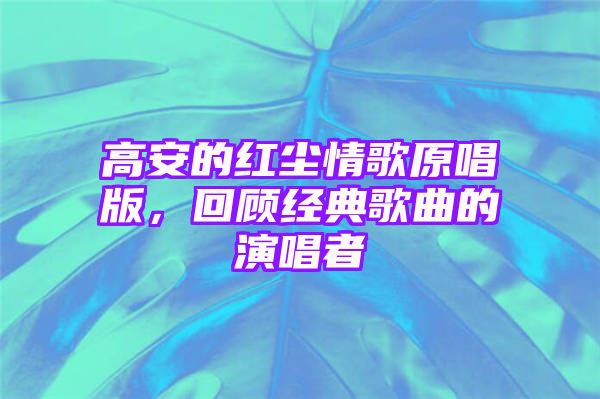 高安的红尘情歌原唱版，回顾经典歌曲的演唱者