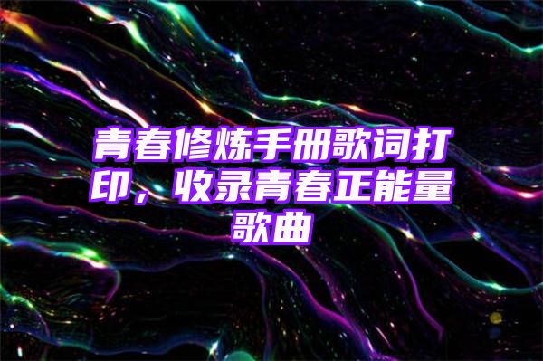 青春修炼手册歌词打印，收录青春正能量歌曲