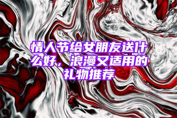 情人节给女朋友送什么好，浪漫又适用的礼物推荐