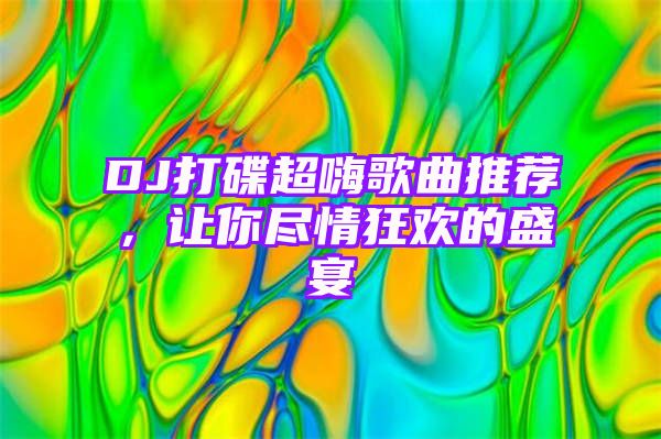 DJ打碟超嗨歌曲推荐，让你尽情狂欢的盛宴