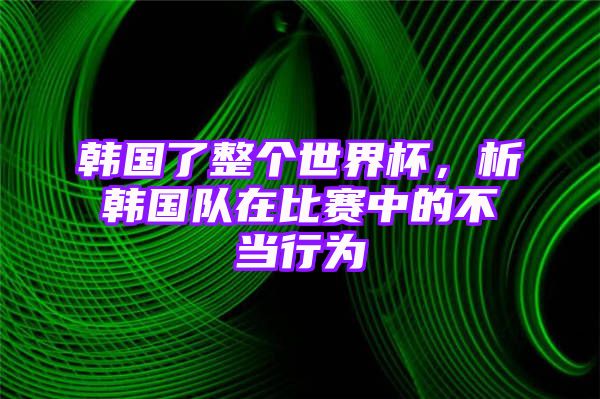 韩国了整个世界杯，析韩国队在比赛中的不当行为