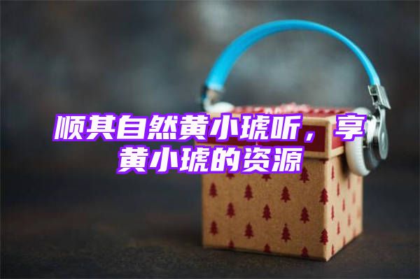 顺其自然黄小琥听，享黄小琥的资源