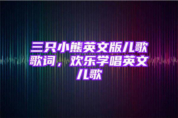 三只小熊英文版儿歌歌词，欢乐学唱英文儿歌