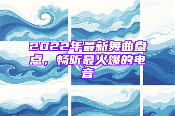 2022年最新舞曲盘点，畅听最火爆的电音