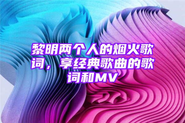 黎明两个人的烟火歌词，享经典歌曲的歌词和MV