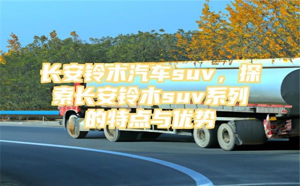 长安铃木汽车suv，探索长安铃木suv系列的特点与优势