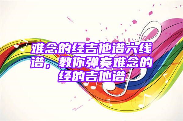 难念的经吉他谱六线谱，教你弹奏难念的经的吉他谱