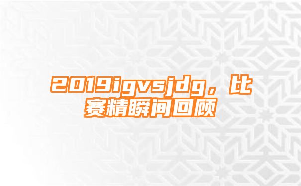 2019igvsjdg，比赛精瞬间回顾