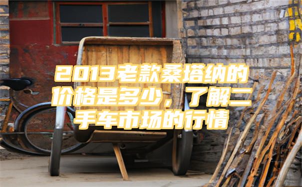 2013老款桑塔纳的价格是多少，了解二手车市场的行情