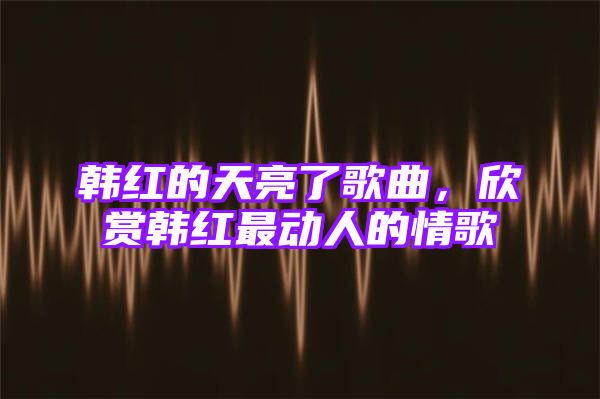 韩红的天亮了歌曲，欣赏韩红最动人的情歌