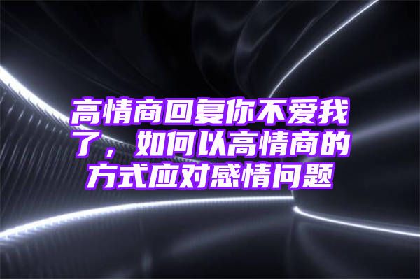 高情商回复你不爱我了，如何以高情商的方式应对感情问题