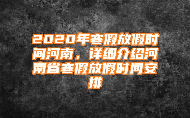 2020年寒假放假时间河南，详细介绍河南省寒假放假时间安排